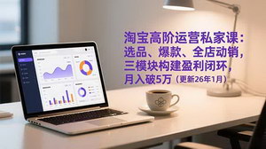 [支持免费下载]《淘宝高阶运营私家课：三招构建盈利闭环，月入轻松破5万（26年1月更新）》