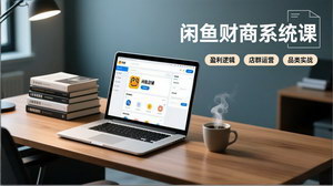[支持免费下载]闲鱼财商系统课2025：从盈利逻辑到店群运营，新手也能月入过万