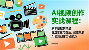 [支持免费下载]AI视频创作实战课：0基础精通全流程，掌握可落地的变现技能