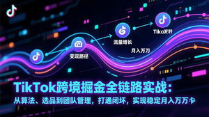 [支持免费下载]TikTok跨境掘金全链路实战课：算法+选品+团队管理，打通变现闭环，稳定月入万刀