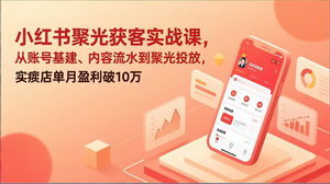 [支持免费下载]小红书聚光获客实战课：实体店从账号基建到投流转化，单月盈利破10万