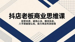 [支持免费下载]抖店老板商业思维课：8节课重塑认知，经营破局+爆流实战，助力单店利润倍增