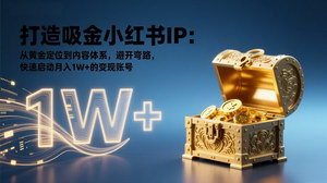 [支持免费下载]打造吸金小红书IP：黄金定位+内容体系，避坑起号，快速解锁月入1W+变现