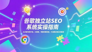 [支持免费下载]谷歌独立站SEO系统实操（更新）：AI赋能关键词+外链，打造稳定被动精准流量源