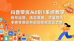 [支持免费下载]抖音带货从0到1系统教学：账号运营+选品+流量放大，手把手开启短视频变现之路