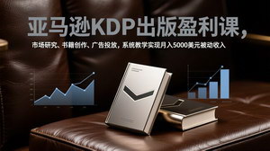 [支持免费下载]亚马逊KDP出版盈利课：市场研究+创作+广告，系统教学实现月入5000美元被动收入