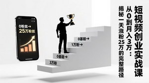 [支持免费下载]短视频创业实战课：0基础到月入3万，解锁一天涨粉25万完整路径