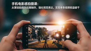 [支持免费下载]手机电影感拍摄课：策划 + 拍摄 + 后期，强化视觉表达，单条视频收益破千