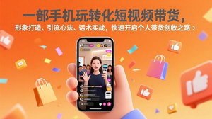 [支持免费下载]一部手机玩转短视频带货：形象打造+引流话术，新手零成本开启带货创收路