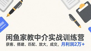 [支持免费下载]闲鱼家教中介实战训练营：获客+匹配+放大，普通人可落地，月利润2万+