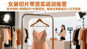 [支持免费下载]女装切片带货实战训练营：账号授权+剪辑+投流，低成本切入女装赛道月入过万