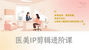 [支持免费下载]医美IP剪辑进阶课：案例拆解+质感方法论，让每条口播都成为精准获客工具