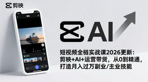 [支持免费下载]2026短视频全栈实战课（更新）：剪映+AI+运营带货，0基础精通，打造月入过万技能