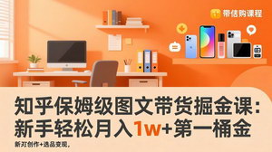 [支持免费下载]知乎保姆级图文带货掘金课：账号打造+爆文创作+选品变现，新手轻松月入1w+