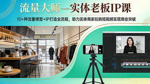 [支持免费下载]流量大师—实体老板IP课：10+流量模型+IP打造全流程，助力实体商家短视频破局