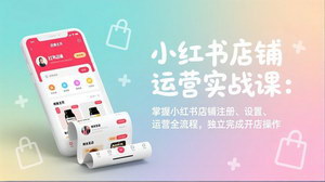 [支持免费下载]小红书店铺运营实战课：从注册到精细化运营，0基础也能独立开店