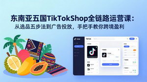 [支持免费下载]东南亚五国TikTok Shop全链路运营课：选品到投放手把手教，轻松解锁跨境盈利