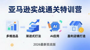 [支持免费下载]亚马逊实战通关特训营（2026年3月更新）：多维选品+渐进式打法+AI应用，0到1打造盈利店铺