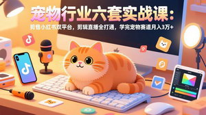 [支持免费下载]宠物行业六套实战课：抖音小红书双平台，剪辑直播全打通，月入3万+