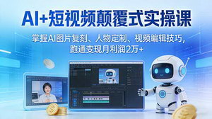 [支持免费下载]AI+短视频颠覆式实操课：AI图片复刻+人物定制，跑通变现月利润2万+