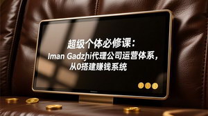 [支持免费下载]超级个体必修课：Iman Gadzhi代理公司运营体系，从0搭建可复制赚钱系统