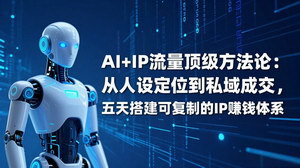 [支持免费下载]AI+IP顶级方法论：五天搭建可复制IP赚钱体系，从人设到私域轻松成交