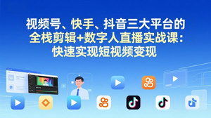 [支持免费下载]三大平台全栈剪辑+数字人直播实战课（更新）：抖音快手视频号，快速实现短视频变现