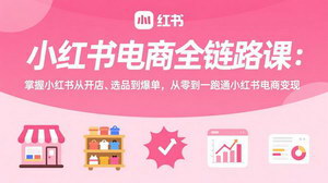 [支持免费下载]小红书电商全链路课：从开店选品到爆单，从零到一跑通电商变现