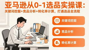 [支持免费下载]亚马逊从0-1选品实操课（更新3月）：47节打通关键词挖掘+竞品分析+转化率计算全流程
