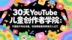 [支持免费下载]30天YouTube儿童创作者学院：不露脸无专业设备，快速搭建盈利频道月入过万