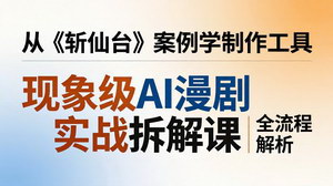 [支持免费下载]现象级AI漫剧实战拆解课拆解斩仙台案例漫剧仿真人版全流程制作教学