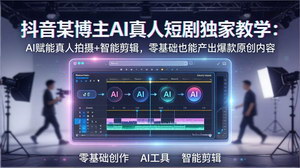 [支持免费下载]抖音AI真人短剧独家教学AI赋能真人拍摄+智能剪辑零基础也能出爆款