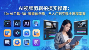 [支持免费下载]AI视频剪辑拍摄实操课：10+AI工具+30+智能体，从入门到变现全掌握