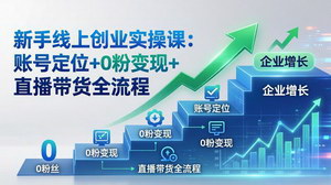 [支持免费下载]新手线上创业实操课账号定位+0粉变现+直播带货全流程助力小白创业与企业增长