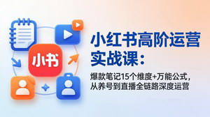 [支持免费下载]小红书高阶运营实战课爆款笔记15维度+万能公式养号到直播全链路深度运营
