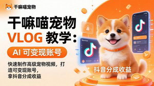 [支持免费下载]干嘛喵宠物VLOG教学AI快速制作高级宠物视频打造可变现账号轻松拿抖音分成
