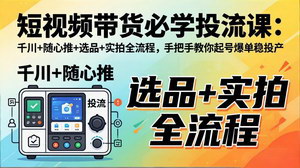 [支持免费下载]短视频带货必学投流课千川+随心推+选品+实拍全流程手把手教你起号爆单稳投产