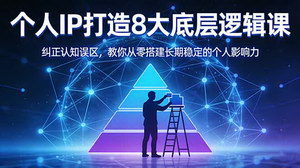 [支持免费下载]个人IP打造8大底层逻辑课从零搭建高辨识度个人影响力，避开误区稳赚长期收益