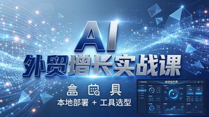 [支持免费下载]AI外贸增长实战课：本地部署+工具选型，搭建可落地外贸自动化系统