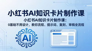 [支持免费下载]小红书AI知识卡片制作实战课 零基础无需设计快速制作高赞科普图文