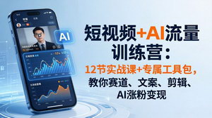 [支持免费下载]AI短视频流量实战训练营 12节全套课程+工具包零基础涨粉变现攻略