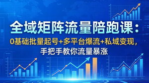 [支持免费下载]全域矩阵流量陪跑实战课 零基础多平台批量起号爆流私域变现教程
