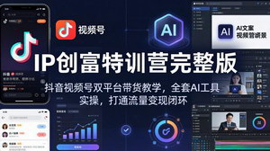 [支持免费下载]IP创富特训营完整版 抖音视频号双平台AI带货实战打通变现闭环