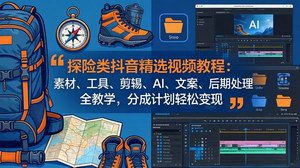 [支持免费下载]探险类抖音视频全套制作教程 掌握剪辑AI创作技巧玩转平台分成变现
