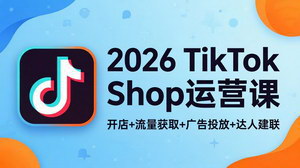 [支持免费下载]2026 TikTok Shop运营实战课 开店流量广告达人建联跨境电商掘金教程